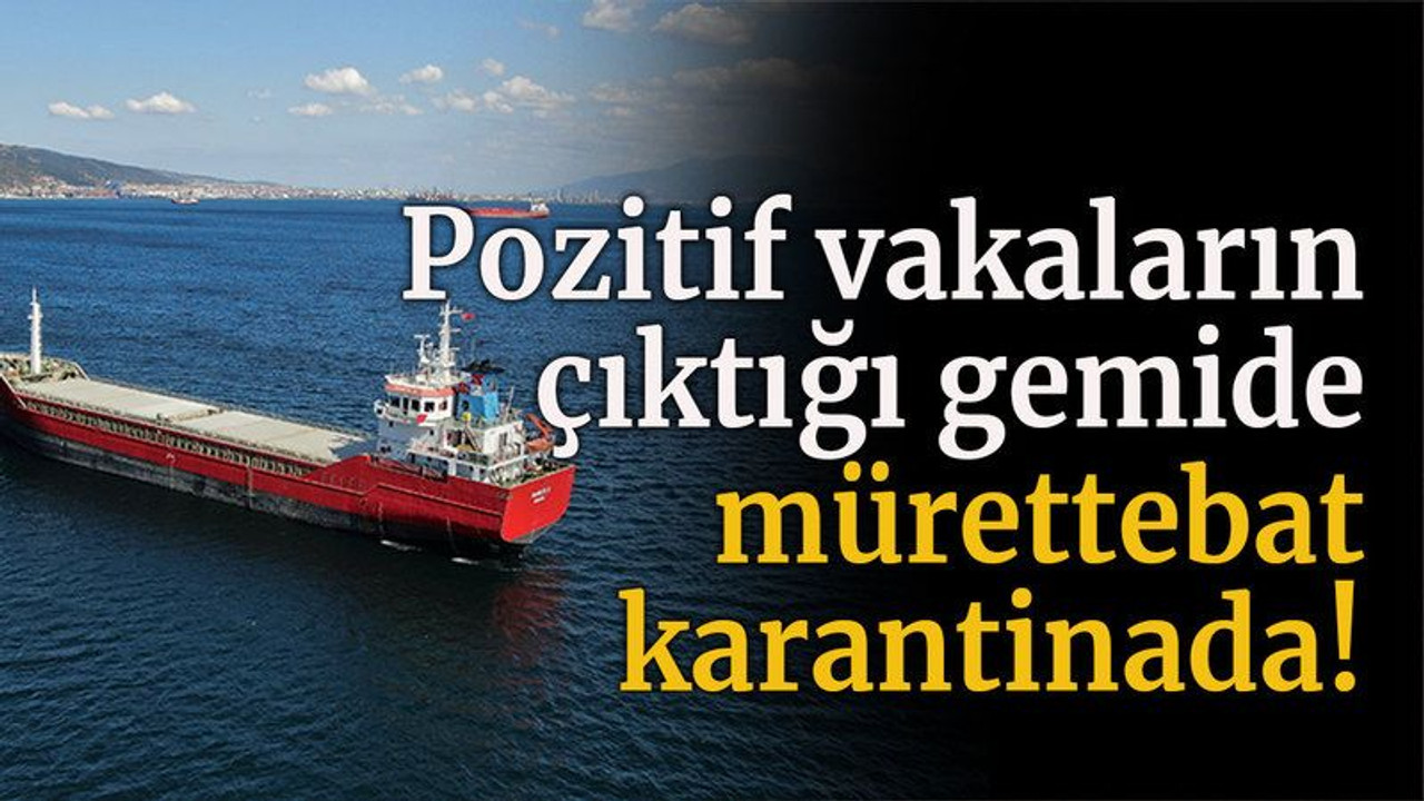 Pozitif vakaların çıktığı gemide mürettebat karantinada!